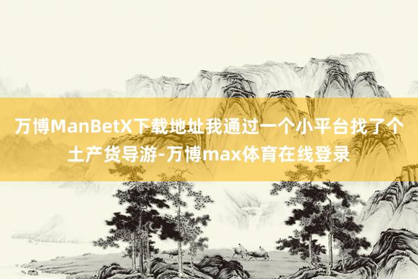 万博ManBetX下载地址我通过一个小平台找了个土产货导游-万博max体育在线登录