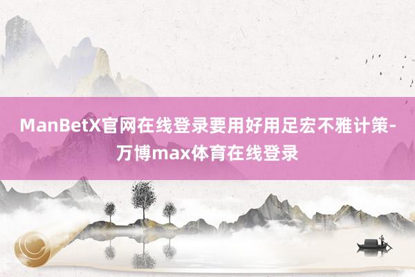 ManBetX官网在线登录要用好用足宏不雅计策-万博max体育在线登录
