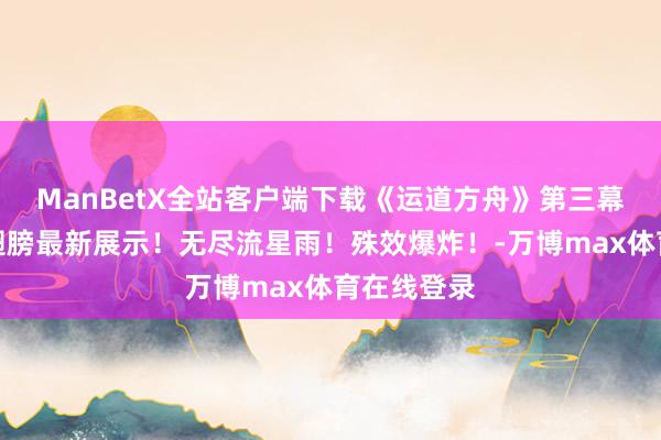 ManBetX全站客户端下载《运道方舟》第三幕拍卖坐骑翅膀最新展示！无尽流星雨！殊效爆炸！-万博max体育在线登录