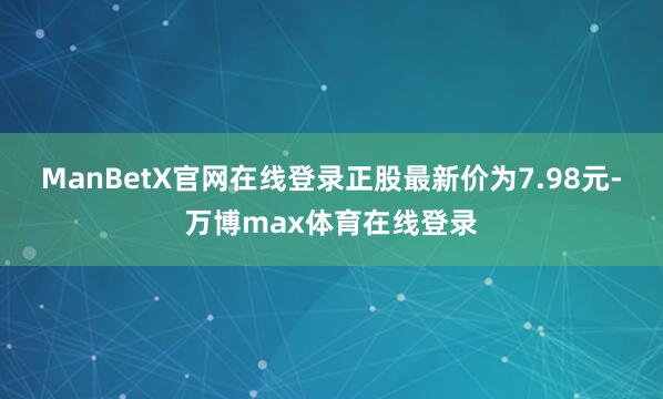 ManBetX官网在线登录正股最新价为7.98元-万博max体育在线登录