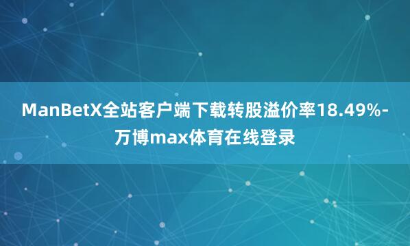 ManBetX全站客户端下载转股溢价率18.49%-万博max体育在线登录