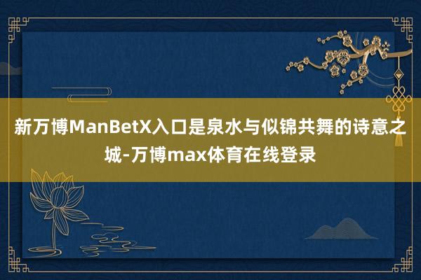 新万博ManBetX入口是泉水与似锦共舞的诗意之城-万博max体育在线登录