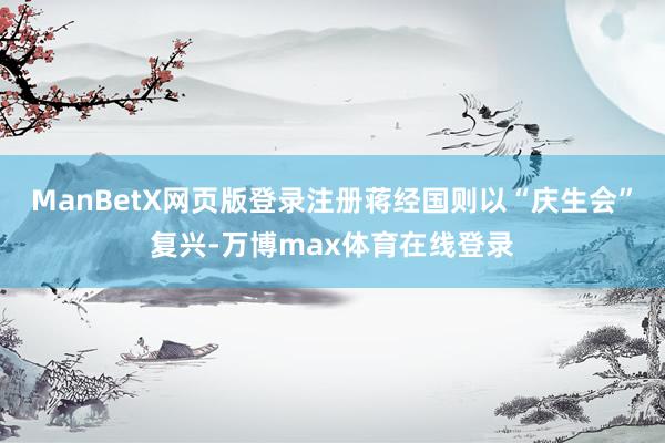 ManBetX网页版登录注册蒋经国则以“庆生会”复兴-万博max体育在线登录