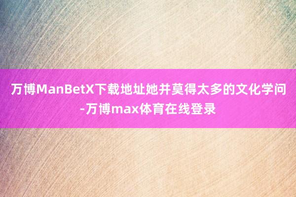 万博ManBetX下载地址她并莫得太多的文化学问-万博max体育在线登录
