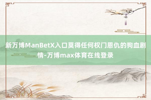 新万博ManBetX入口莫得任何权门恩仇的狗血剧情-万博max体育在线登录