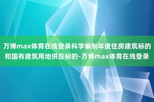 万博max体育在线登录科学编制年度住房建筑标的和国有建筑用地供应标的-万博max体育在线登录