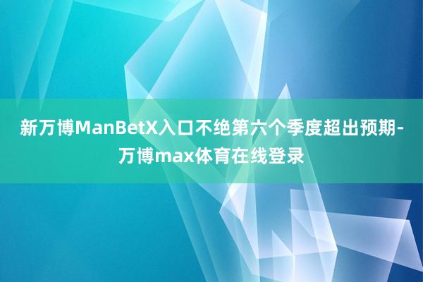 新万博ManBetX入口不绝第六个季度超出预期-万博max体育在线登录