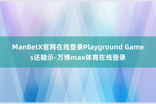 ManBetX官网在线登录Playground Games还暗示-万博max体育在线登录