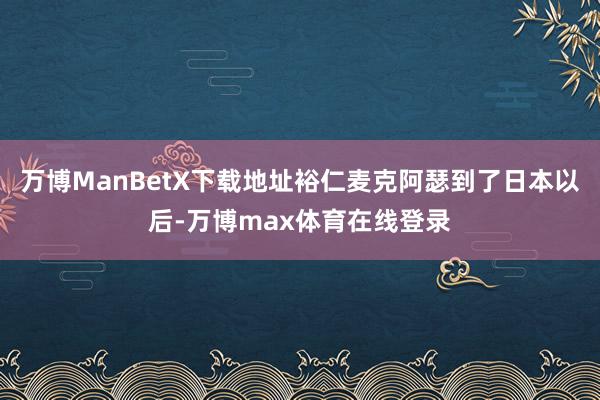 万博ManBetX下载地址裕仁麦克阿瑟到了日本以后-万博max体育在线登录