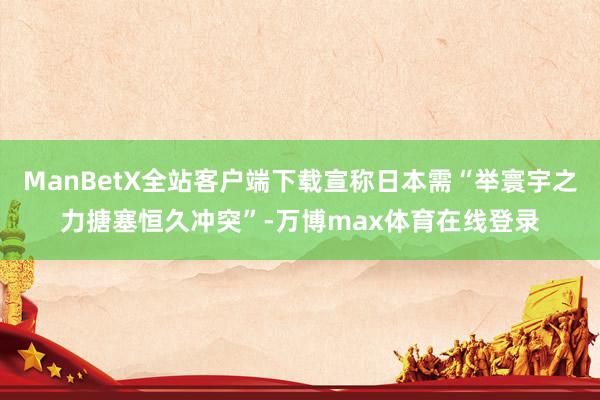 ManBetX全站客户端下载宣称日本需“举寰宇之力搪塞恒久冲突”-万博max体育在线登录