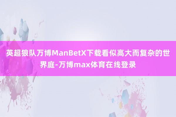 英超狼队万博ManBetX下载看似高大而复杂的世界庭-万博max体育在线登录