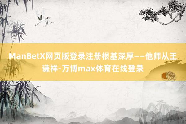 ManBetX网页版登录注册根基深厚——他师从王谦祥-万博max体育在线登录