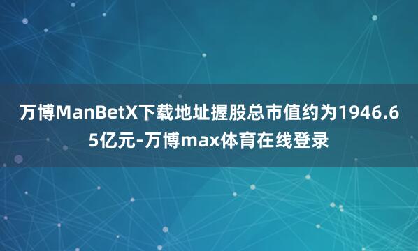 万博ManBetX下载地址握股总市值约为1946.65亿元-万博max体育在线登录