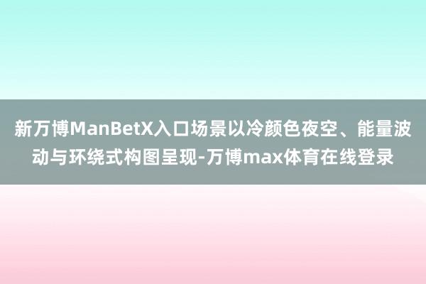 新万博ManBetX入口场景以冷颜色夜空、能量波动与环绕式构图呈现-万博max体育在线登录