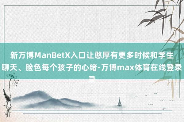 新万博ManBetX入口让憨厚有更多时候和学生聊天、脸色每个孩子的心绪-万博max体育在线登录