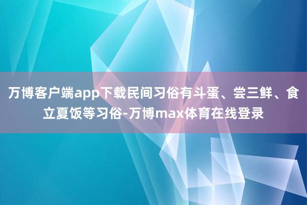 万博客户端app下载民间习俗有斗蛋、尝三鲜、食立夏饭等习俗-万博max体育在线登录