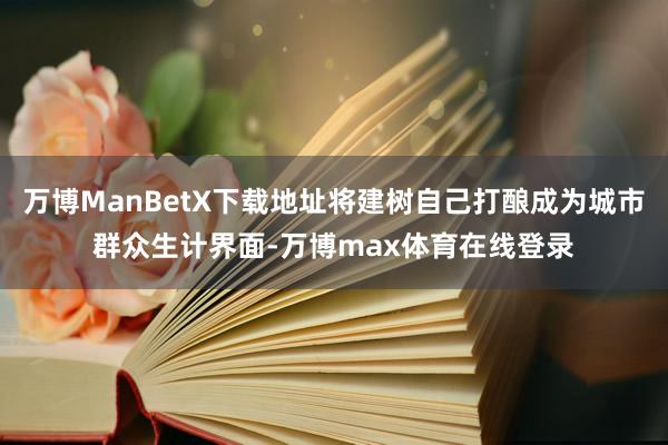 万博ManBetX下载地址将建树自己打酿成为城市群众生计界面-万博max体育在线登录