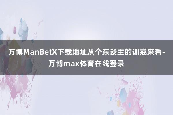 万博ManBetX下载地址从个东谈主的训戒来看-万博max体育在线登录