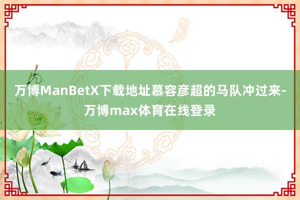万博ManBetX下载地址慕容彦超的马队冲过来-万博max体育在线登录