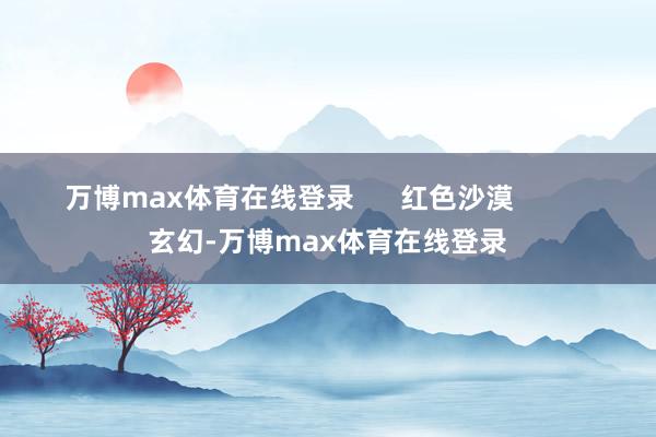 万博max体育在线登录      红色沙漠          玄幻-万博max体育在线登录