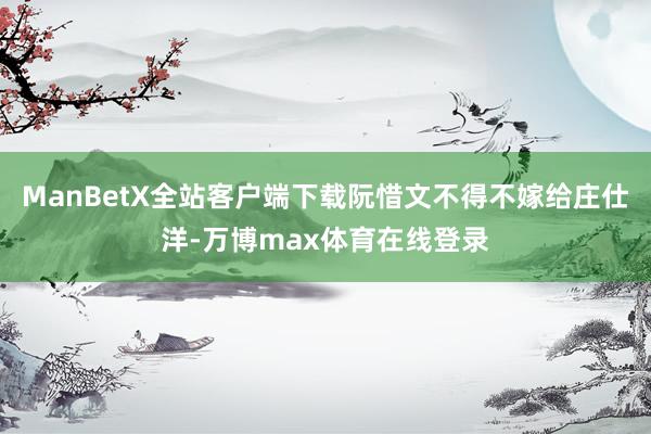 ManBetX全站客户端下载阮惜文不得不嫁给庄仕洋-万博max体育在线登录