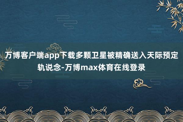 万博客户端app下载多颗卫星被精确送入天际预定轨说念-万博max体育在线登录