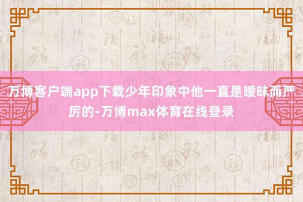 万博客户端app下载少年印象中他一直是暧昧而严厉的-万博max体育在线登录