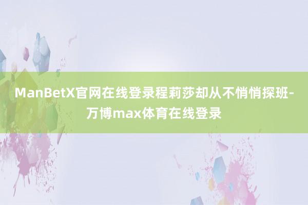 ManBetX官网在线登录程莉莎却从不悄悄探班-万博max体育在线登录