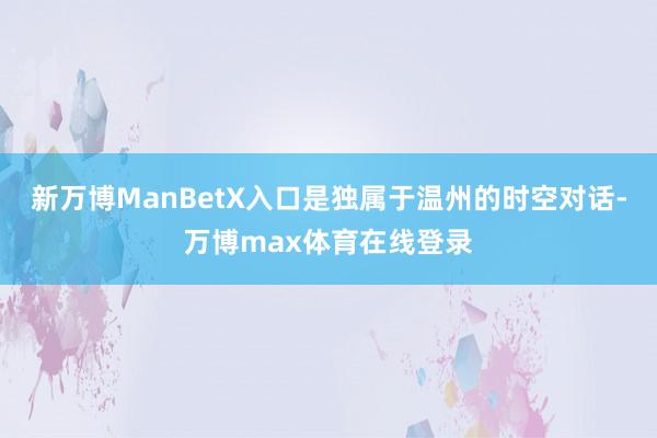 新万博ManBetX入口是独属于温州的时空对话-万博max体育在线登录