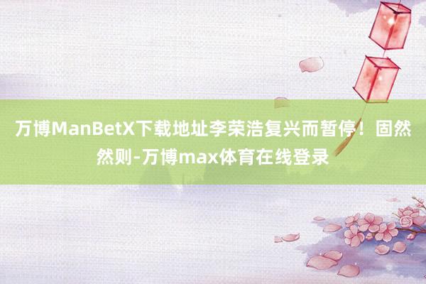万博ManBetX下载地址李荣浩复兴而暂停！固然然则-万博max体育在线登录