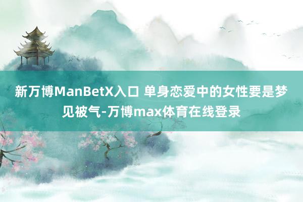 新万博ManBetX入口 单身恋爱中的女性要是梦见被气-万博max体育在线登录