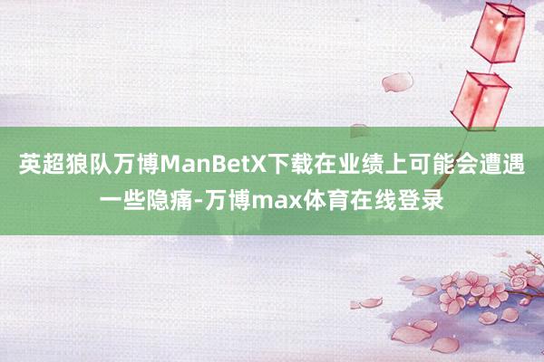 英超狼队万博ManBetX下载在业绩上可能会遭遇一些隐痛-万博max体育在线登录