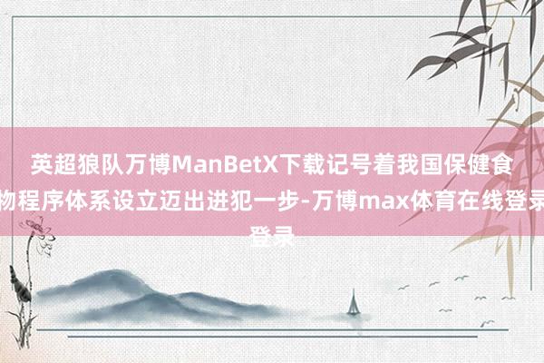 英超狼队万博ManBetX下载记号着我国保健食物程序体系设立迈出进犯一步-万博max体育在线登录