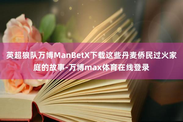 英超狼队万博ManBetX下载这些丹麦侨民过火家庭的故事-万博max体育在线登录