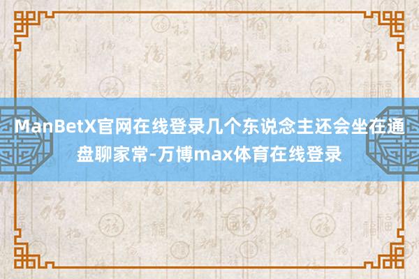 ManBetX官网在线登录几个东说念主还会坐在通盘聊家常-万博max体育在线登录
