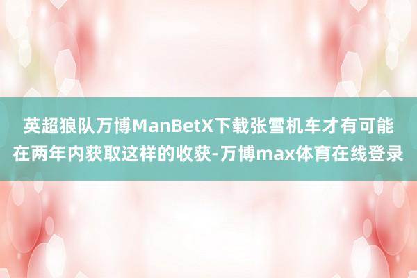 英超狼队万博ManBetX下载张雪机车才有可能在两年内获取这样的收获-万博max体育在线登录