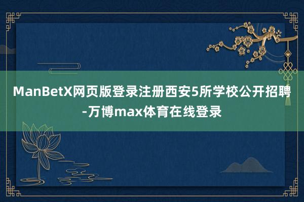 ManBetX网页版登录注册西安5所学校公开招聘-万博max体育在线登录