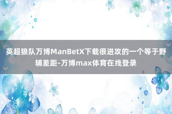 英超狼队万博ManBetX下载很进攻的一个等于野辅差距-万博max体育在线登录