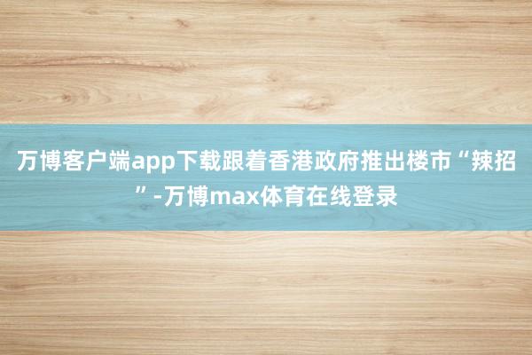 万博客户端app下载跟着香港政府推出楼市“辣招”-万博max体育在线登录