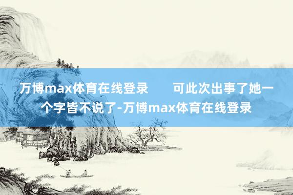 万博max体育在线登录       可此次出事了她一个字皆不说了-万博max体育在线登录