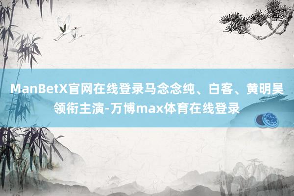 ManBetX官网在线登录马念念纯、白客、黄明昊领衔主演-万博max体育在线登录