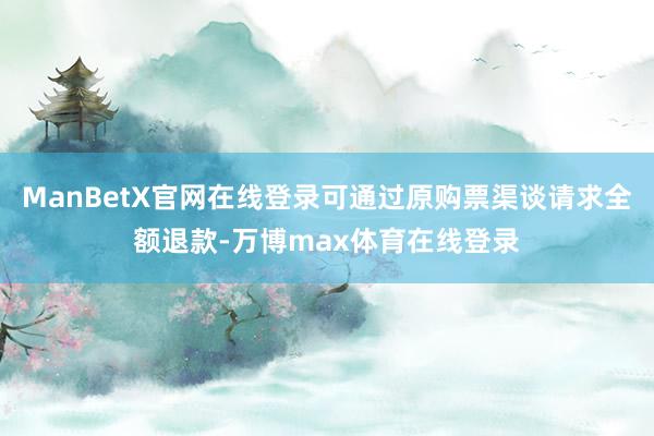 ManBetX官网在线登录可通过原购票渠谈请求全额退款-万博max体育在线登录