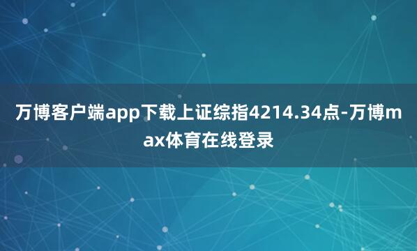 万博客户端app下载上证综指4214.34点-万博max体育在线登录
