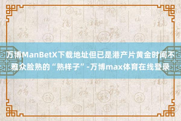 万博ManBetX下载地址但已是港产片黄金时间不雅众脸熟的“熟样子”-万博max体育在线登录