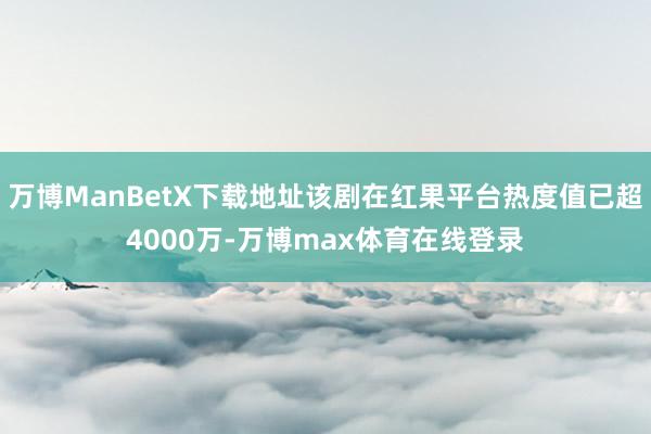 万博ManBetX下载地址该剧在红果平台热度值已超4000万-万博max体育在线登录