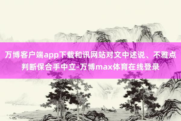 万博客户端app下载和讯网站对文中述说、不雅点判断保合手中立-万博max体育在线登录