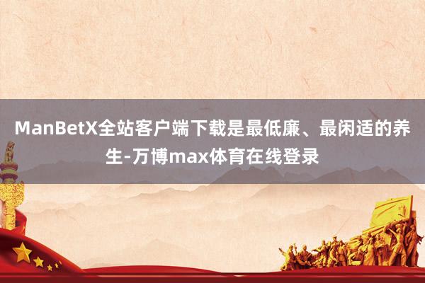 ManBetX全站客户端下载是最低廉、最闲适的养生-万博max体育在线登录