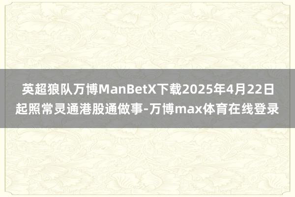 英超狼队万博ManBetX下载2025年4月22日起照常灵通港股通做事-万博max体育在线登录
