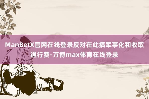 ManBetX官网在线登录反对在此搞军事化和收取通行费-万博max体育在线登录