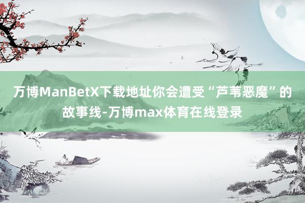 万博ManBetX下载地址你会遭受“芦苇恶魔”的故事线-万博max体育在线登录